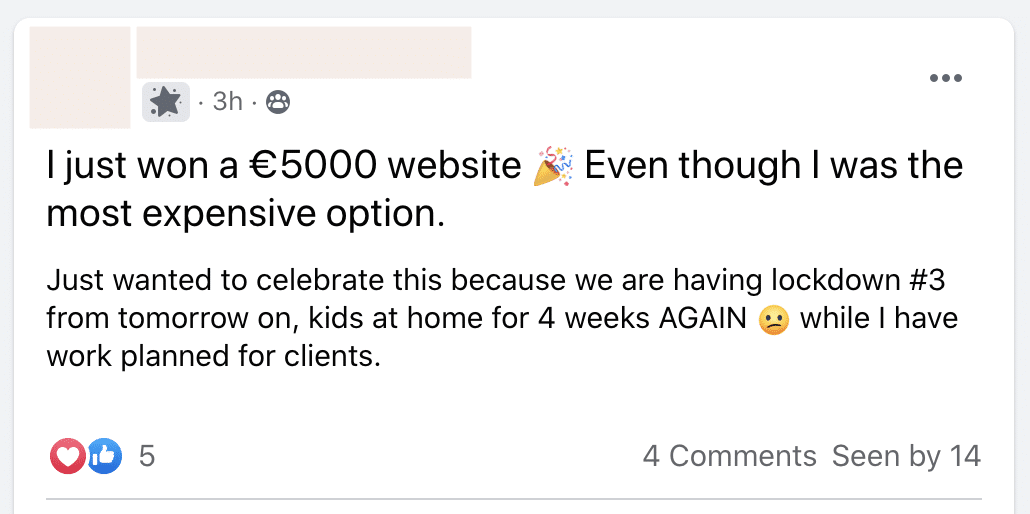 A person is celebrating winning a €5000 website contract, despite being the most expensive option, as they prepare for the third lockdown with their kids at home for four weeks. Full Text: . 3h . 8 I just won a €5000 website Even though I was the most expensive option. Just wanted to celebrate this because we are having lockdown #3 from tomorrow on, kids at home for 4 weeks AGAIN @ while I have work planned for clients. 01 5 4 Comments Seen by 14