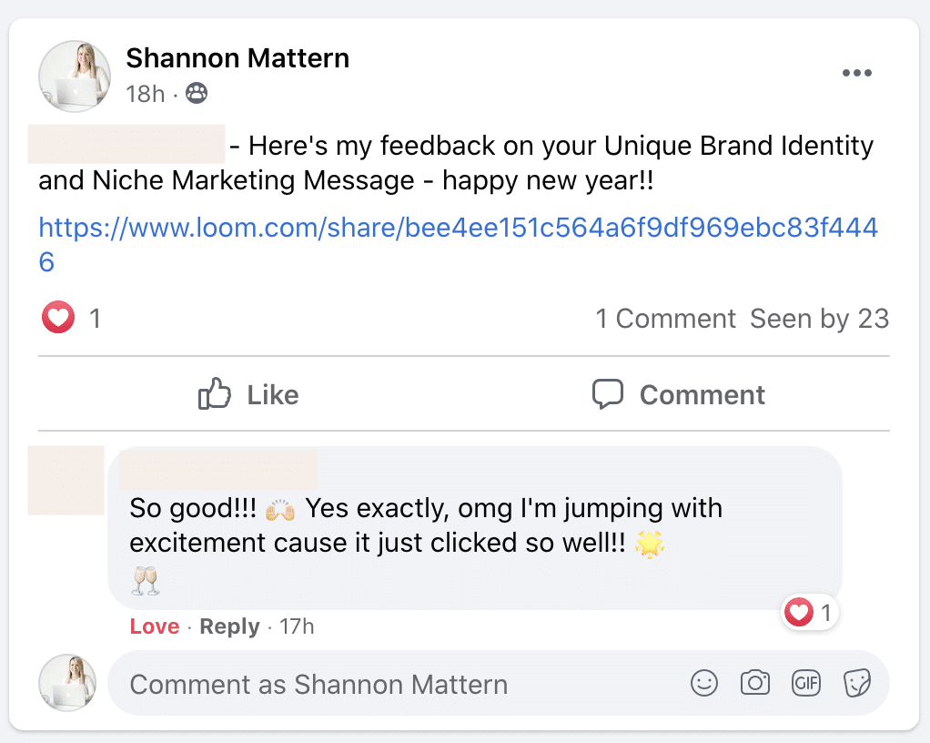In this image, Shannon Mattern is giving feedback on a Unique Brand Identity and Niche Marketing Message, and expressing excitement and approval of the work. Full Text: Shannon Mattern 18h . 88 - Here's my feedback on your Unique Brand Identity and Niche Marketing Message - happy new year !! https://www.loom.com/share/bee4ee151c564a6f9df969ebc83f444 6 1 1 Comment Seen by 23 Like Comment So good !!! " Yes exactly, omg I'm jumping with excitement cause it just clicked so well !! Love · Reply . 17h 01 Comment as Shannon Mattern O' GIF
