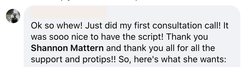 In this image, a person is expressing gratitude for having a script to use during their first consultation call, and is sharing what the person they consulted with wanted. Full Text: Ok so whew! Just did my first consultation call! It was sooo nice to have the script! Thank you Shannon Mattern and thank you all for all the support and protips !! So, here's what she wants: