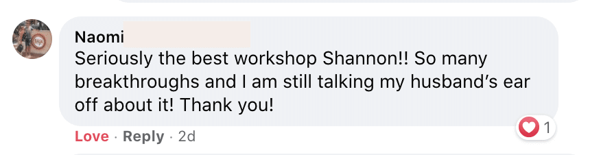 Naomi is expressing their appreciation for a workshop she attended, and is excitedly sharing their experiences with their husband. Full Text: Naomi Seriously the best workshop Shannon !! So many breakthroughs and I still talking my husband's ear off about it! Thank you! Love · Reply . 2d 01