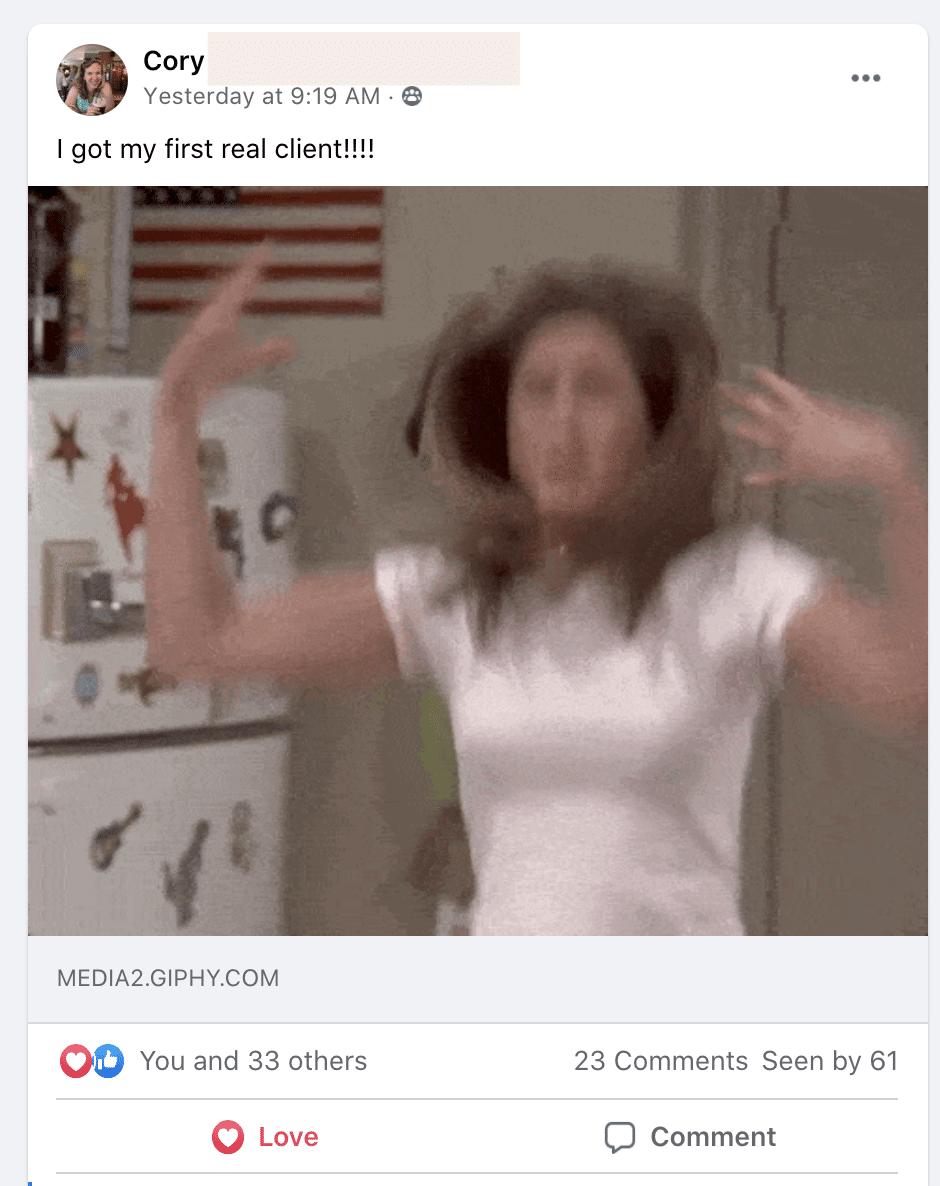 In this image, Cory is celebrating having acquired their first real client. Full Text: Cory Yesterday at 9:19 . ... I got my first real client !!!! MEDIA2.GIPHY.COM You and 33 others 23 Comments Seen by 61 Love Comment