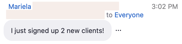 Mariela is celebrating their success in signing up two new clients. Full Text: Mariela 3:02 PM to Everyone I just signed up 2 new clients!