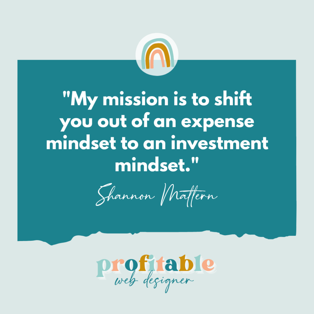 Shannon Maffern is helping their clients shift their focus from viewing expenses as costs to viewing them as investments. Full Text: "My mission is to shift you out of an expense mindset to an investment mindset." Shannon Maffern profitable web designer